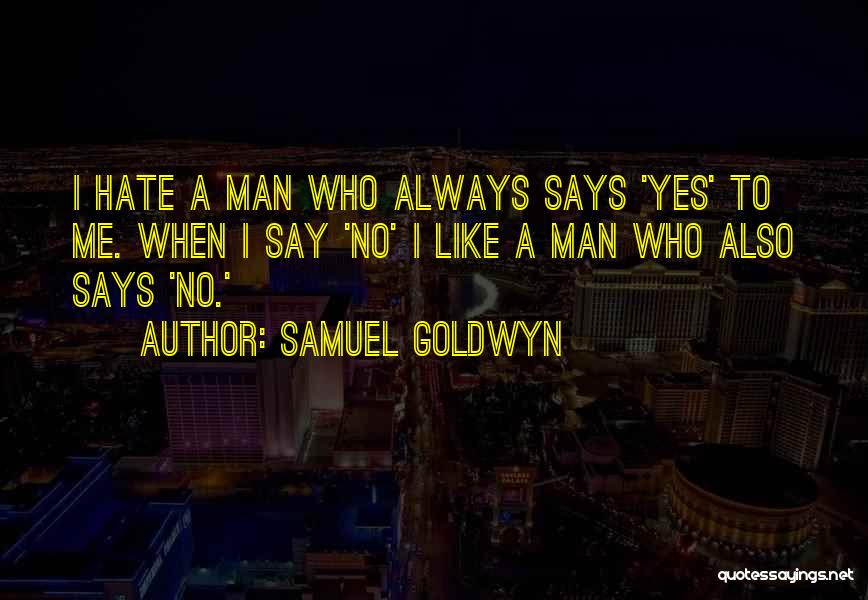 Samuel Goldwyn Quotes: I Hate A Man Who Always Says 'yes' To Me. When I Say 'no' I Like A Man Who Also
