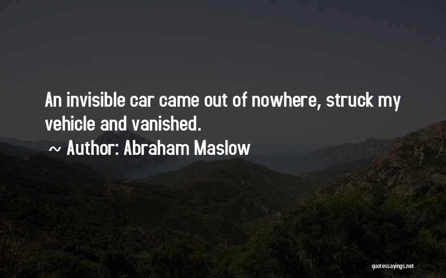 Abraham Maslow Quotes: An Invisible Car Came Out Of Nowhere, Struck My Vehicle And Vanished.