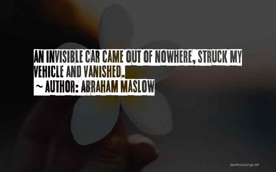 Abraham Maslow Quotes: An Invisible Car Came Out Of Nowhere, Struck My Vehicle And Vanished.
