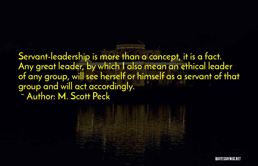 M. Scott Peck Quotes: Servant-leadership Is More Than A Concept, It Is A Fact. Any Great Leader, By Which I Also Mean An Ethical