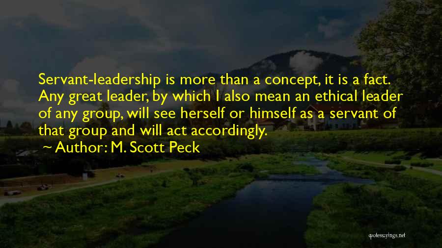 M. Scott Peck Quotes: Servant-leadership Is More Than A Concept, It Is A Fact. Any Great Leader, By Which I Also Mean An Ethical