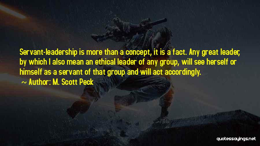 M. Scott Peck Quotes: Servant-leadership Is More Than A Concept, It Is A Fact. Any Great Leader, By Which I Also Mean An Ethical