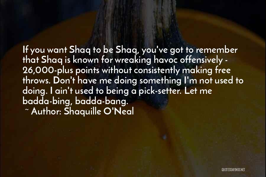 Shaquille O'Neal Quotes: If You Want Shaq To Be Shaq, You've Got To Remember That Shaq Is Known For Wreaking Havoc Offensively -