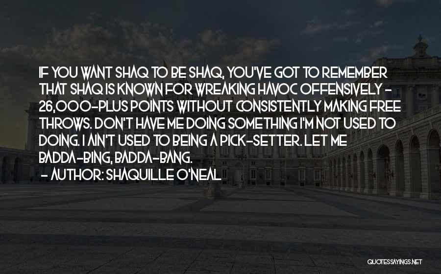 Shaquille O'Neal Quotes: If You Want Shaq To Be Shaq, You've Got To Remember That Shaq Is Known For Wreaking Havoc Offensively -