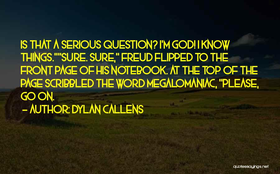 Dylan Callens Quotes: Is That A Serious Question? I'm God! I Know Things.sure. Sure, Freud Flipped To The Front Page Of His Notebook.