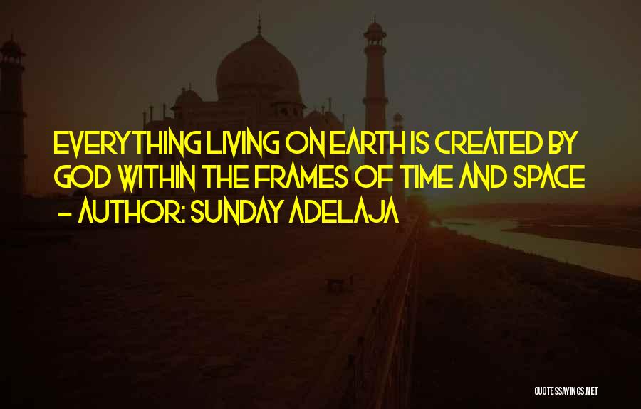 Sunday Adelaja Quotes: Everything Living On Earth Is Created By God Within The Frames Of Time And Space