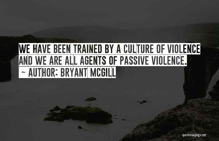 Bryant McGill Quotes: We Have Been Trained By A Culture Of Violence And We Are All Agents Of Passive Violence.