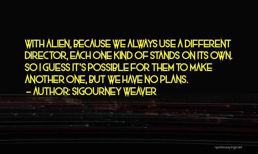 Sigourney Weaver Quotes: With Alien, Because We Always Use A Different Director, Each One Kind Of Stands On Its Own. So I Guess