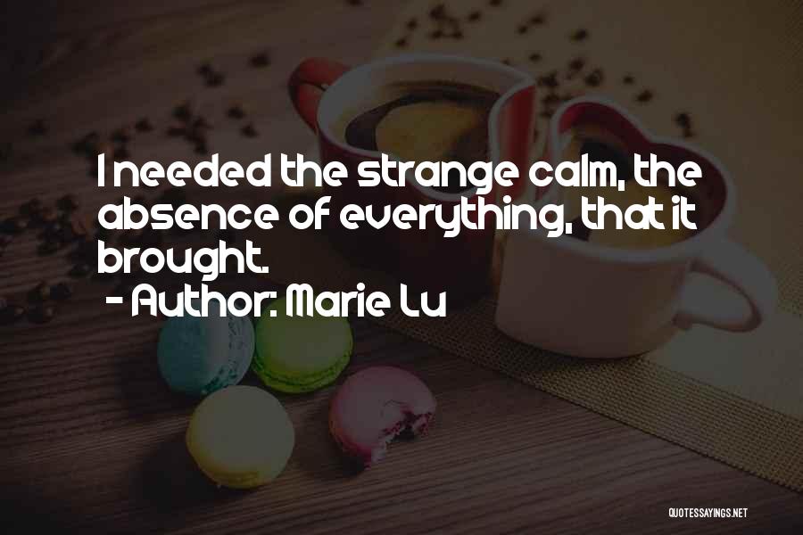 Marie Lu Quotes: I Needed The Strange Calm, The Absence Of Everything, That It Brought.