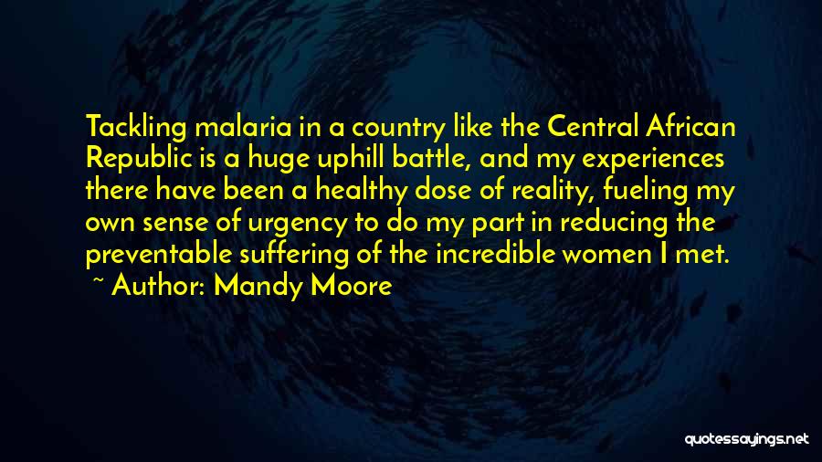 Mandy Moore Quotes: Tackling Malaria In A Country Like The Central African Republic Is A Huge Uphill Battle, And My Experiences There Have