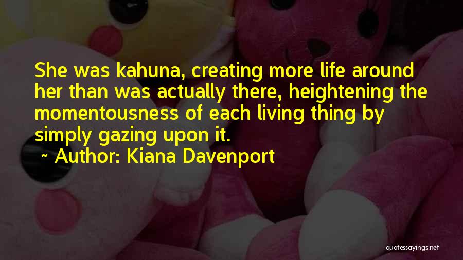 Kiana Davenport Quotes: She Was Kahuna, Creating More Life Around Her Than Was Actually There, Heightening The Momentousness Of Each Living Thing By