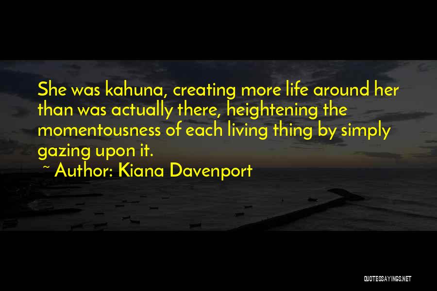 Kiana Davenport Quotes: She Was Kahuna, Creating More Life Around Her Than Was Actually There, Heightening The Momentousness Of Each Living Thing By