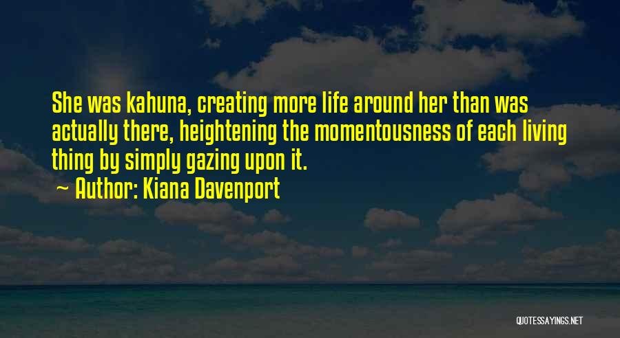 Kiana Davenport Quotes: She Was Kahuna, Creating More Life Around Her Than Was Actually There, Heightening The Momentousness Of Each Living Thing By