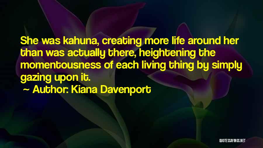 Kiana Davenport Quotes: She Was Kahuna, Creating More Life Around Her Than Was Actually There, Heightening The Momentousness Of Each Living Thing By