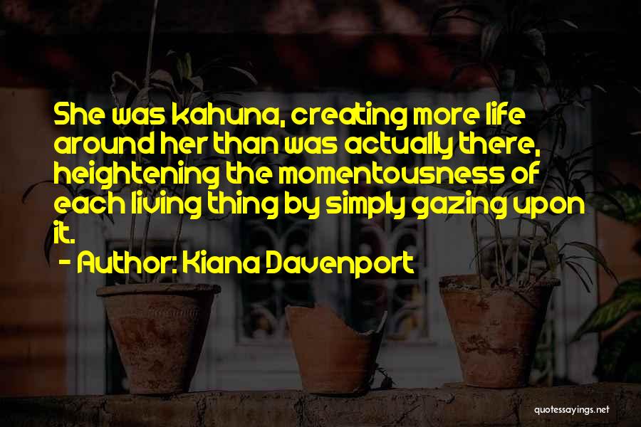 Kiana Davenport Quotes: She Was Kahuna, Creating More Life Around Her Than Was Actually There, Heightening The Momentousness Of Each Living Thing By