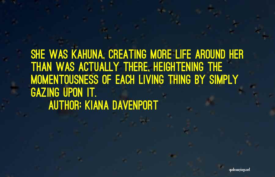 Kiana Davenport Quotes: She Was Kahuna, Creating More Life Around Her Than Was Actually There, Heightening The Momentousness Of Each Living Thing By