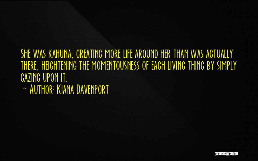 Kiana Davenport Quotes: She Was Kahuna, Creating More Life Around Her Than Was Actually There, Heightening The Momentousness Of Each Living Thing By