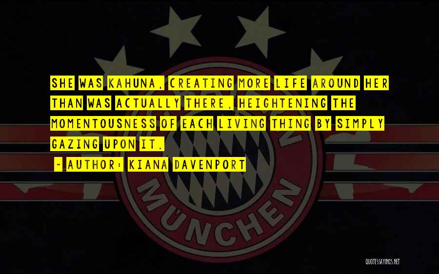 Kiana Davenport Quotes: She Was Kahuna, Creating More Life Around Her Than Was Actually There, Heightening The Momentousness Of Each Living Thing By