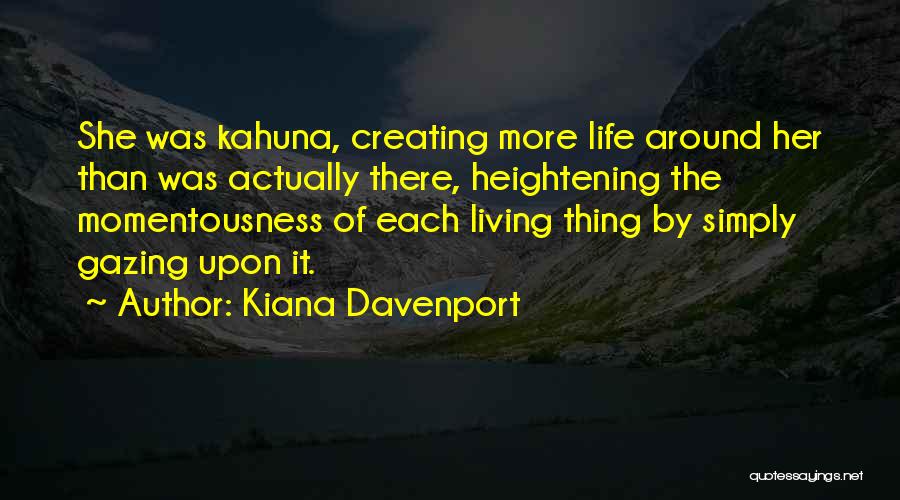 Kiana Davenport Quotes: She Was Kahuna, Creating More Life Around Her Than Was Actually There, Heightening The Momentousness Of Each Living Thing By