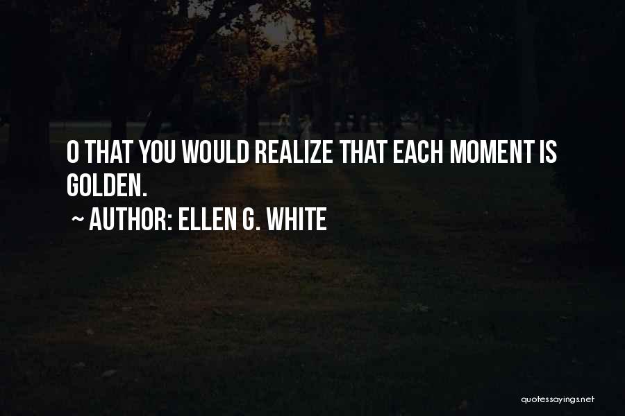 Ellen G. White Quotes: O That You Would Realize That Each Moment Is Golden.