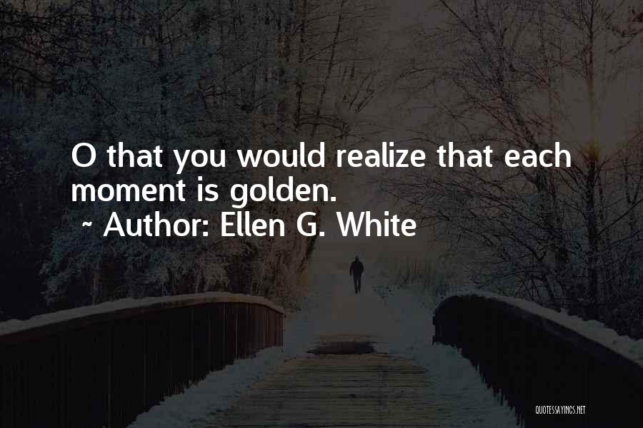 Ellen G. White Quotes: O That You Would Realize That Each Moment Is Golden.