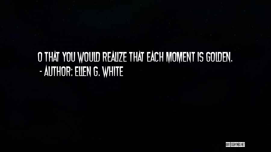 Ellen G. White Quotes: O That You Would Realize That Each Moment Is Golden.