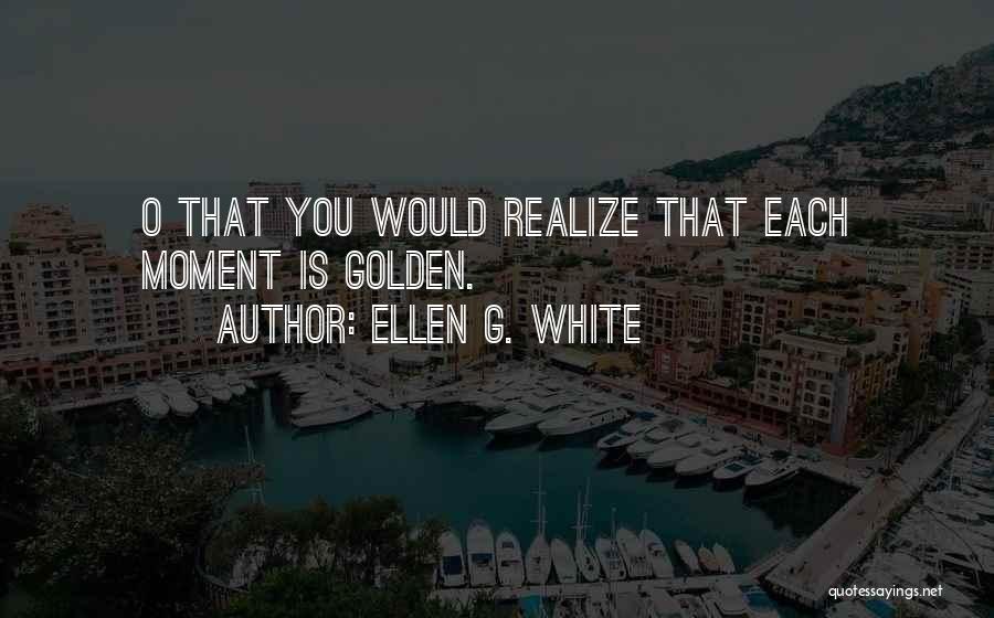 Ellen G. White Quotes: O That You Would Realize That Each Moment Is Golden.