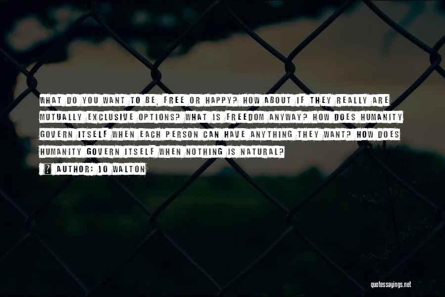 Jo Walton Quotes: What Do You Want To Be, Free Or Happy? How About If They Really Are Mutually Exclusive Options? What Is