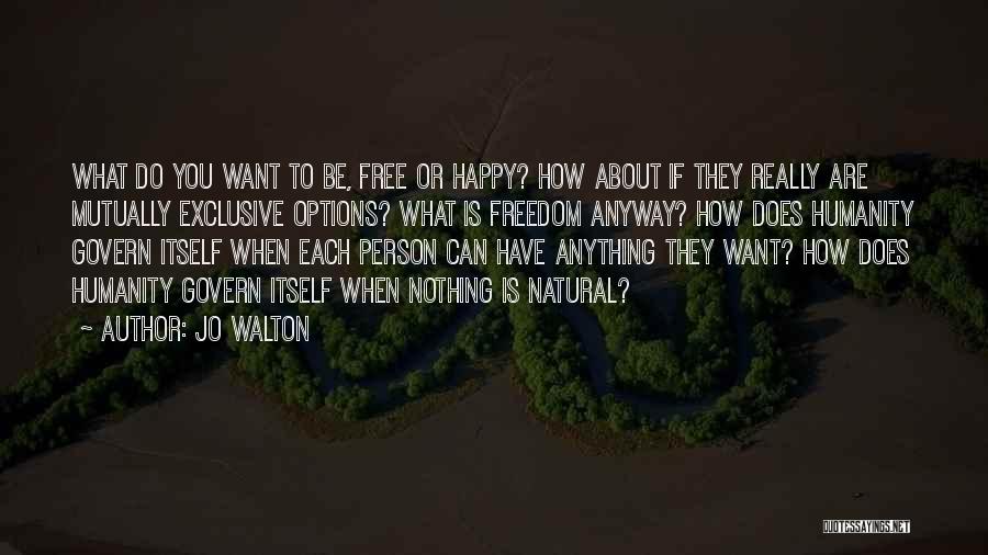 Jo Walton Quotes: What Do You Want To Be, Free Or Happy? How About If They Really Are Mutually Exclusive Options? What Is