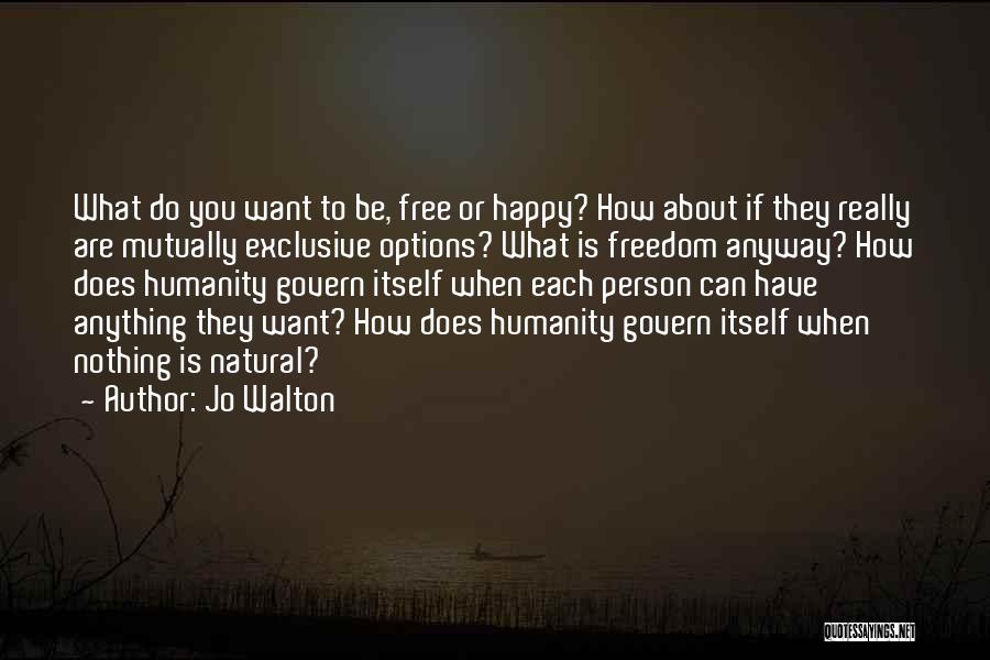 Jo Walton Quotes: What Do You Want To Be, Free Or Happy? How About If They Really Are Mutually Exclusive Options? What Is
