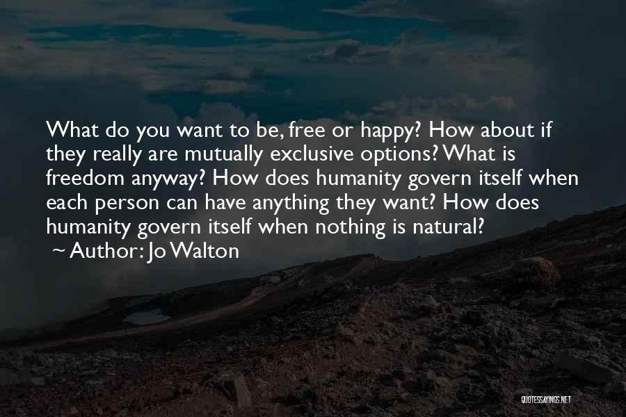Jo Walton Quotes: What Do You Want To Be, Free Or Happy? How About If They Really Are Mutually Exclusive Options? What Is