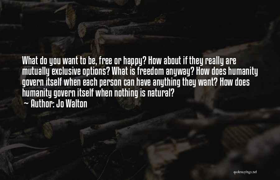 Jo Walton Quotes: What Do You Want To Be, Free Or Happy? How About If They Really Are Mutually Exclusive Options? What Is