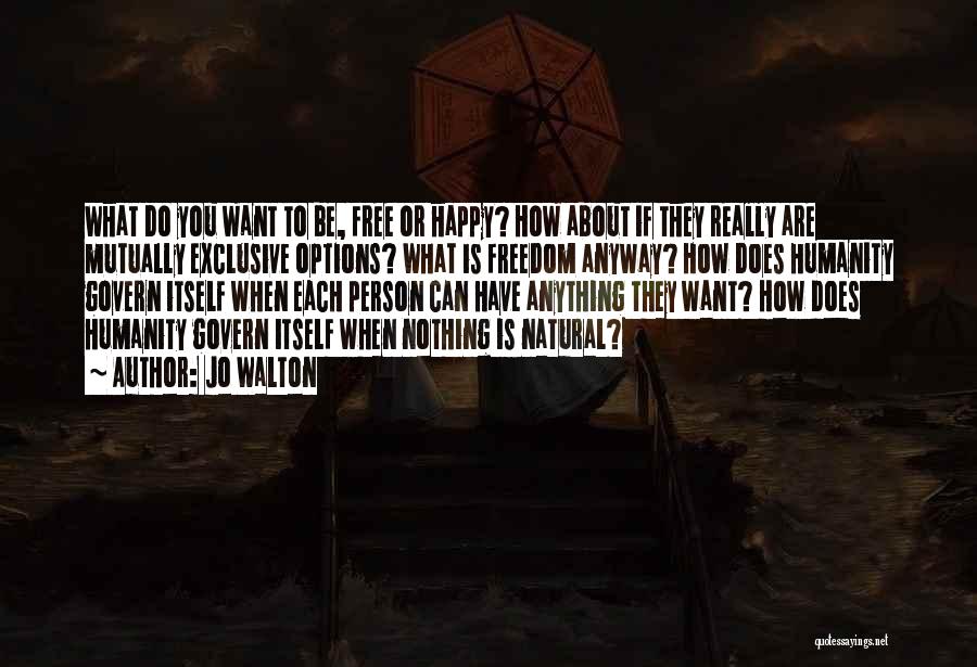 Jo Walton Quotes: What Do You Want To Be, Free Or Happy? How About If They Really Are Mutually Exclusive Options? What Is
