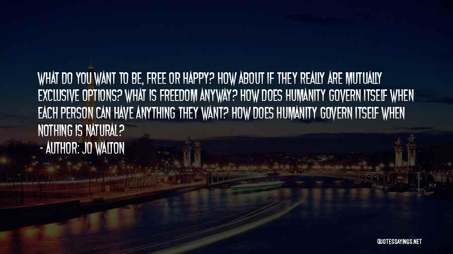Jo Walton Quotes: What Do You Want To Be, Free Or Happy? How About If They Really Are Mutually Exclusive Options? What Is