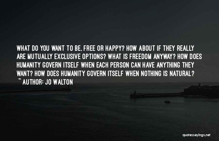 Jo Walton Quotes: What Do You Want To Be, Free Or Happy? How About If They Really Are Mutually Exclusive Options? What Is