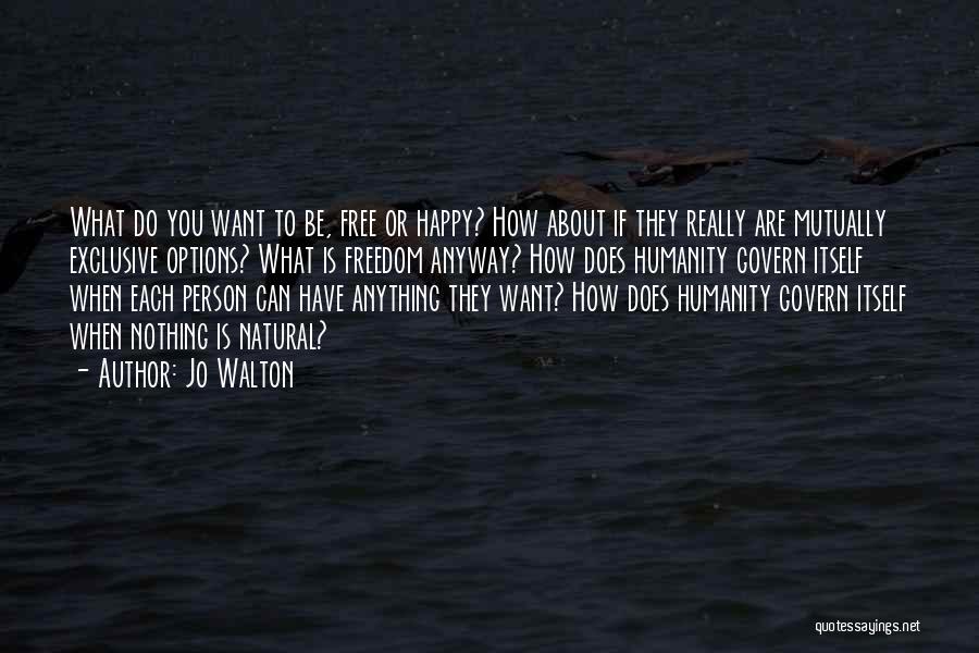 Jo Walton Quotes: What Do You Want To Be, Free Or Happy? How About If They Really Are Mutually Exclusive Options? What Is