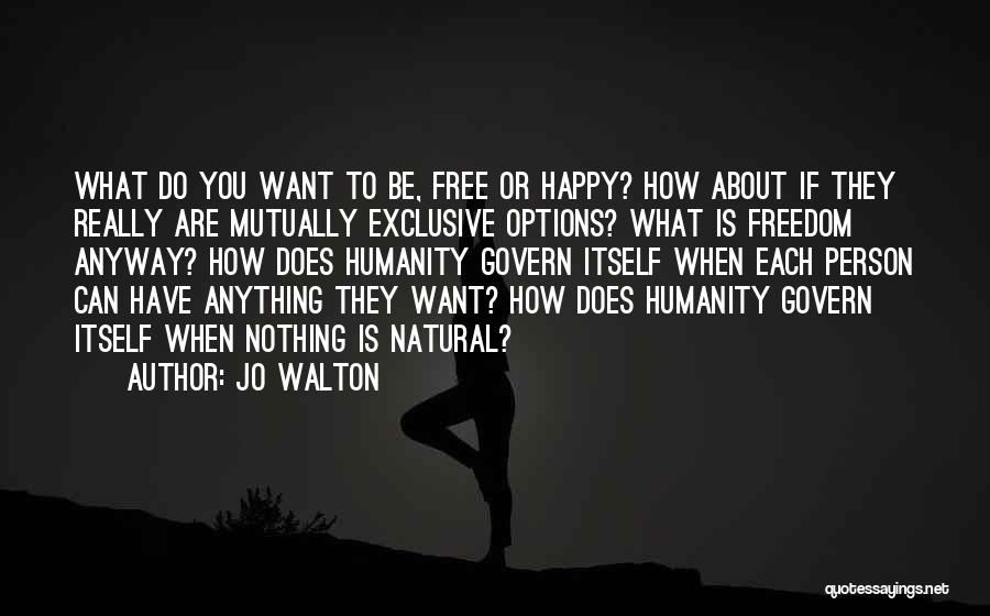 Jo Walton Quotes: What Do You Want To Be, Free Or Happy? How About If They Really Are Mutually Exclusive Options? What Is