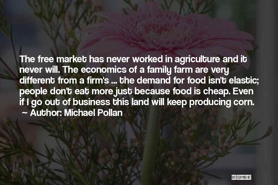 Michael Pollan Quotes: The Free Market Has Never Worked In Agriculture And It Never Will. The Economics Of A Family Farm Are Very