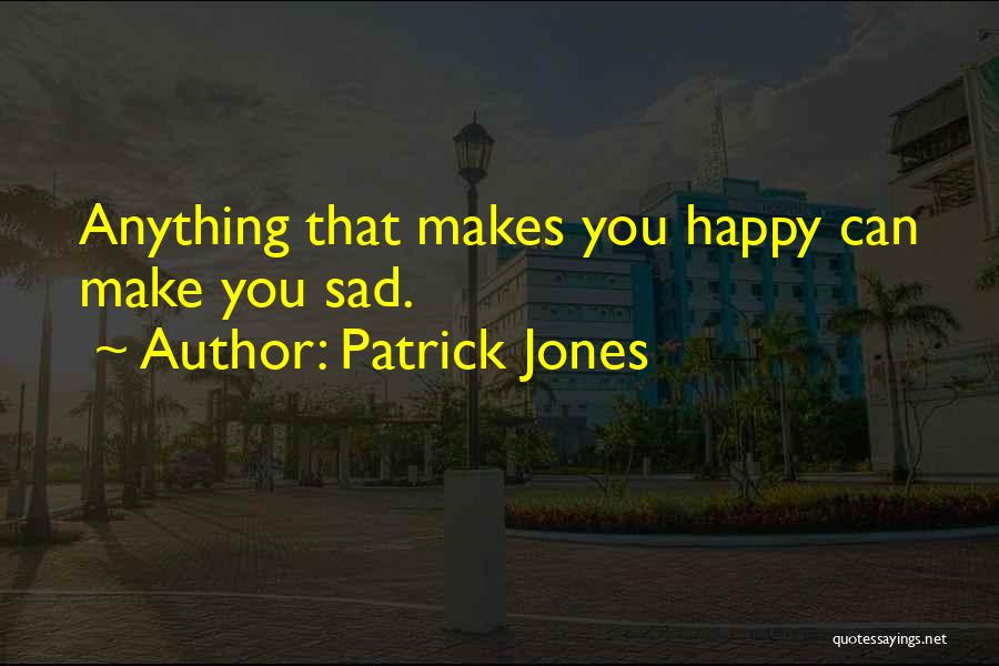 Patrick Jones Quotes: Anything That Makes You Happy Can Make You Sad.