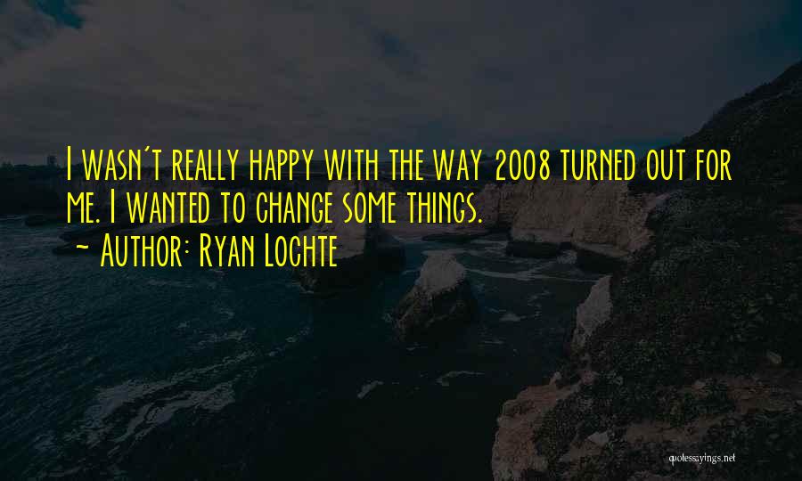 Ryan Lochte Quotes: I Wasn't Really Happy With The Way 2008 Turned Out For Me. I Wanted To Change Some Things.