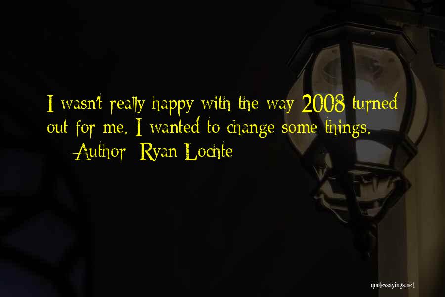 Ryan Lochte Quotes: I Wasn't Really Happy With The Way 2008 Turned Out For Me. I Wanted To Change Some Things.