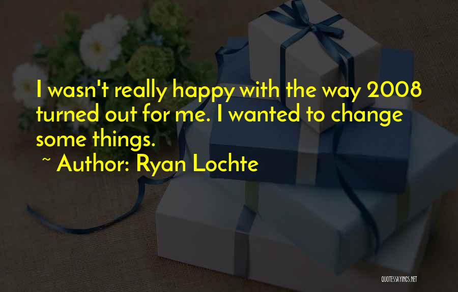 Ryan Lochte Quotes: I Wasn't Really Happy With The Way 2008 Turned Out For Me. I Wanted To Change Some Things.