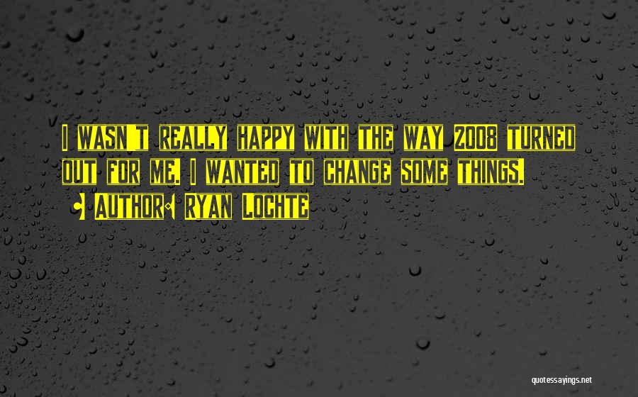 Ryan Lochte Quotes: I Wasn't Really Happy With The Way 2008 Turned Out For Me. I Wanted To Change Some Things.