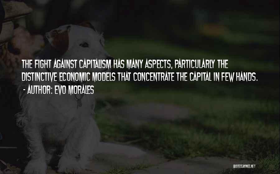 Evo Morales Quotes: The Fight Against Capitalism Has Many Aspects, Particularly The Distinctive Economic Models That Concentrate The Capital In Few Hands.