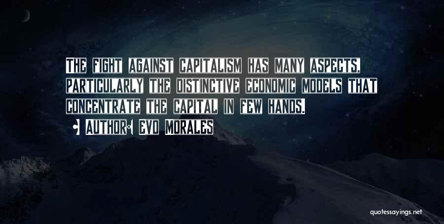 Evo Morales Quotes: The Fight Against Capitalism Has Many Aspects, Particularly The Distinctive Economic Models That Concentrate The Capital In Few Hands.