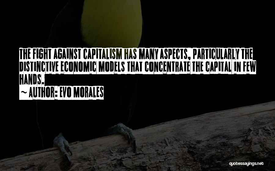 Evo Morales Quotes: The Fight Against Capitalism Has Many Aspects, Particularly The Distinctive Economic Models That Concentrate The Capital In Few Hands.