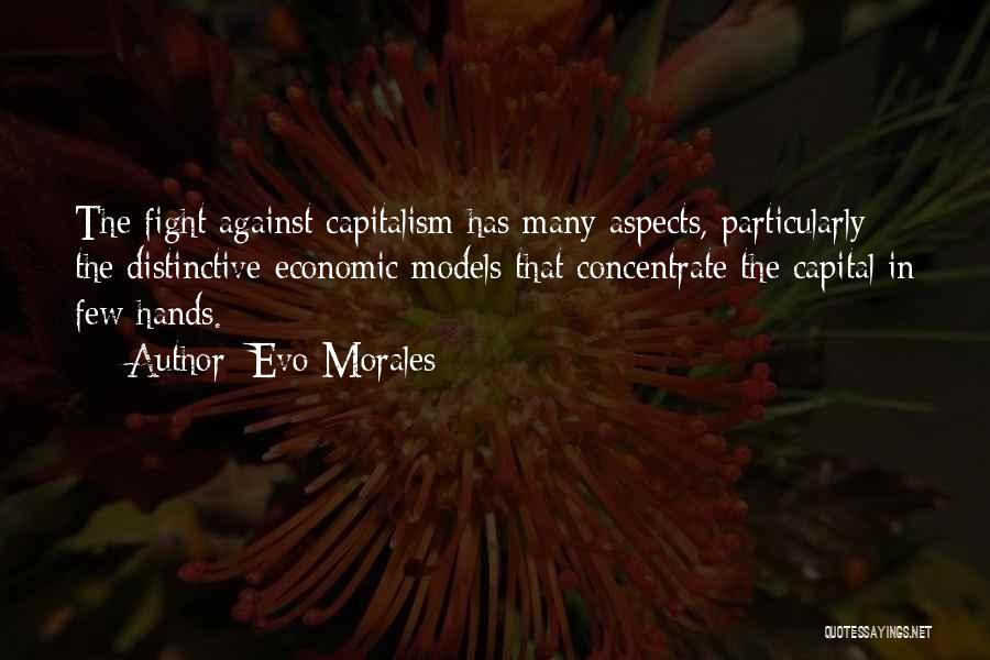 Evo Morales Quotes: The Fight Against Capitalism Has Many Aspects, Particularly The Distinctive Economic Models That Concentrate The Capital In Few Hands.