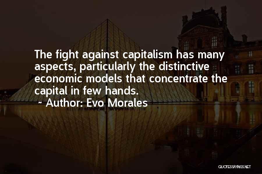 Evo Morales Quotes: The Fight Against Capitalism Has Many Aspects, Particularly The Distinctive Economic Models That Concentrate The Capital In Few Hands.