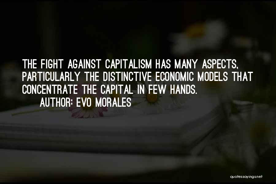 Evo Morales Quotes: The Fight Against Capitalism Has Many Aspects, Particularly The Distinctive Economic Models That Concentrate The Capital In Few Hands.