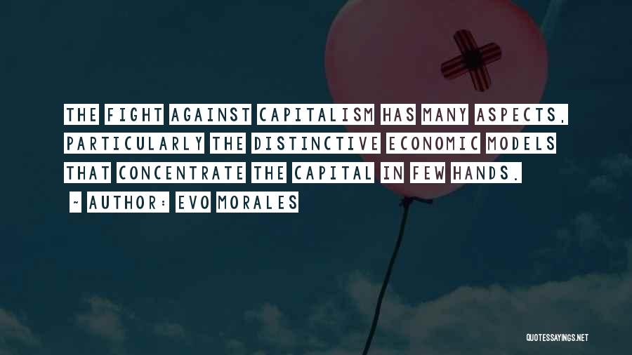 Evo Morales Quotes: The Fight Against Capitalism Has Many Aspects, Particularly The Distinctive Economic Models That Concentrate The Capital In Few Hands.